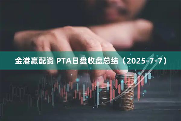 金港赢配资 PTA日盘收盘总结（2025-7-7）