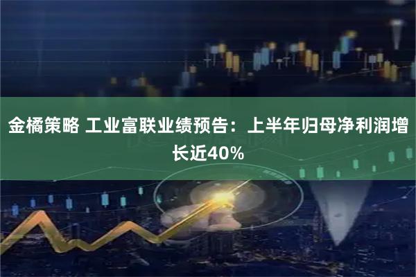 金橘策略 工业富联业绩预告：上半年归母净利润增长近40%