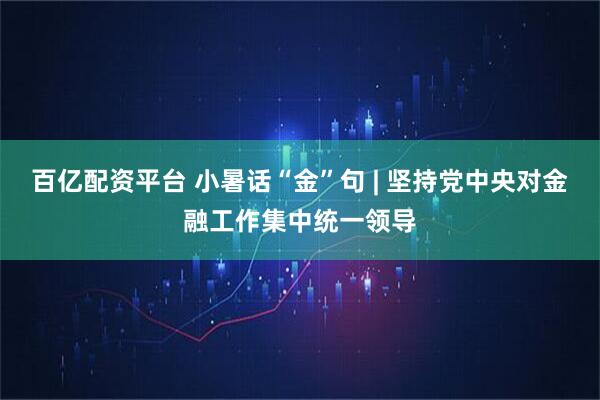 百亿配资平台 小暑话“金”句 | 坚持党中央对金融工作集中统一领导