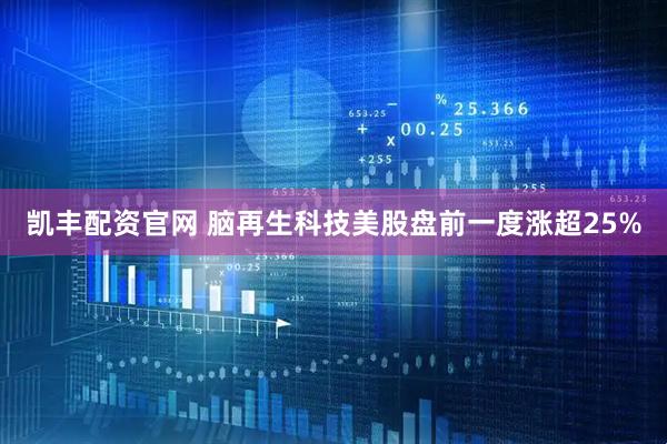 凯丰配资官网 脑再生科技美股盘前一度涨超25%
