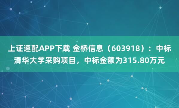 上证速配APP下载 金桥信息（603918）：中标清华大学采购项目，中标金额为315.80万元