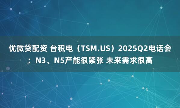 优微贷配资 台积电（TSM.US）2025Q2电话会：N3、N5产能很紧张 未来需求很高
