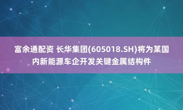 富余通配资 长华集团(605018.SH)将为某国内新能源车企开发关键金属结构件