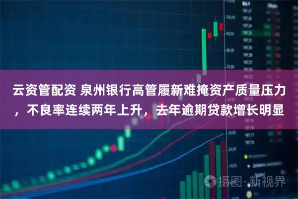 云资管配资 泉州银行高管履新难掩资产质量压力，不良率连续两年上升，去年逾期贷款增长明显