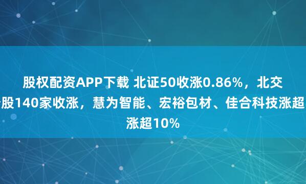 股权配资APP下载 北证50收涨0.86%，北交所个股140家收涨，慧为智能、宏裕包材、佳合科技涨超10%