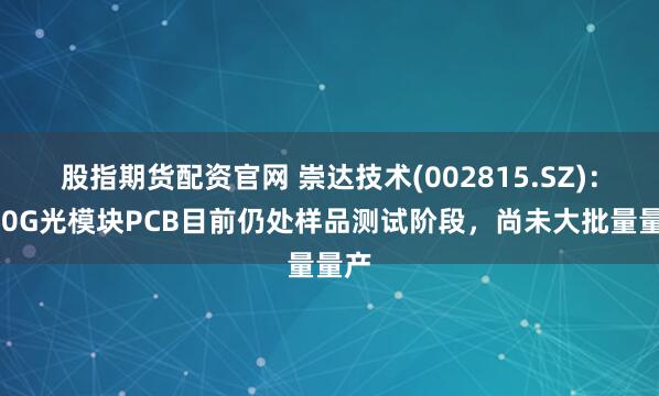 股指期货配资官网 崇达技术(002815.SZ)：800G光模块PCB目前仍处样品测试阶段，尚未大批量量产