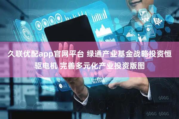 久联优配app官网平台 绿通产业基金战略投资恒驱电机 完善多元化产业投资版图