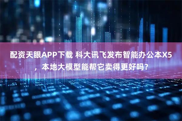 配资天眼APP下载 科大讯飞发布智能办公本X5，本地大模型能帮它卖得更好吗？