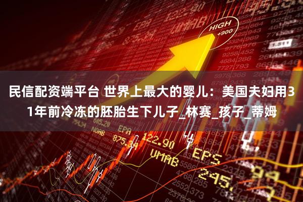 民信配资端平台 世界上最大的婴儿：美国夫妇用31年前冷冻的胚胎生下儿子_林赛_孩子_蒂姆