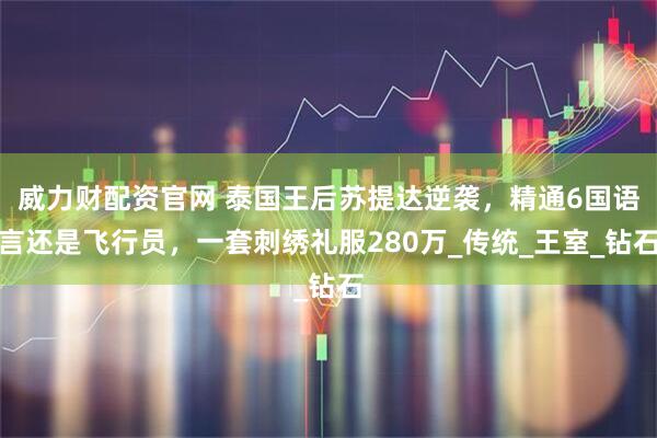威力财配资官网 泰国王后苏提达逆袭，精通6国语言还是飞行员，一套刺绣礼服280万_传统_王室_钻石