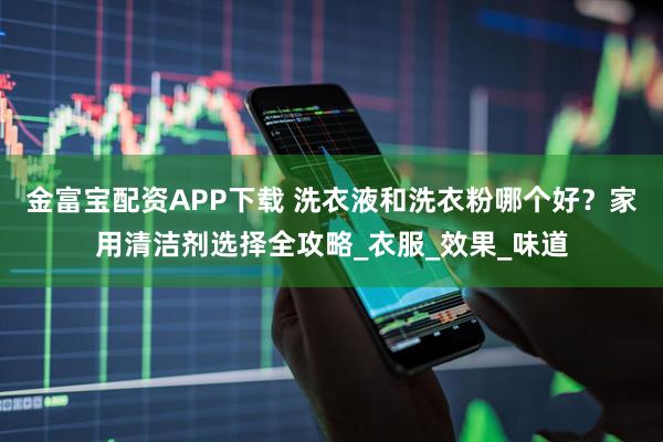 金富宝配资APP下载 洗衣液和洗衣粉哪个好？家用清洁剂选择全攻略_衣服_效果_味道