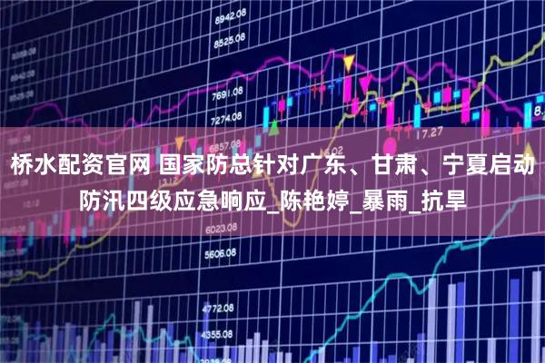 桥水配资官网 国家防总针对广东、甘肃、宁夏启动防汛四级应急响应_陈艳婷_暴雨_抗旱