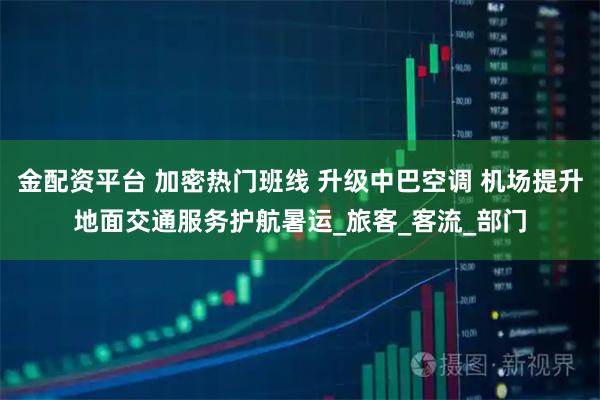 金配资平台 加密热门班线 升级中巴空调 机场提升地面交通服务护航暑运_旅客_客流_部门