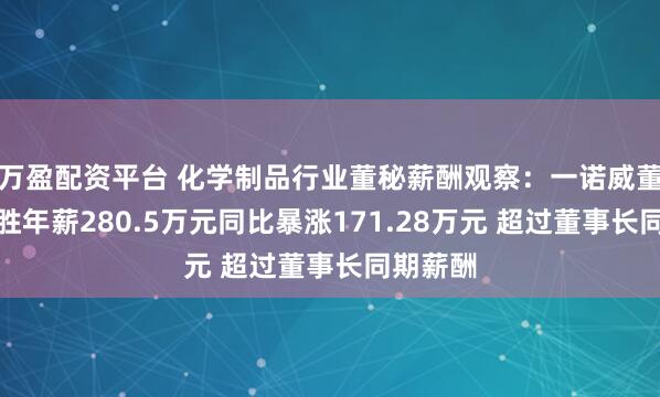万盈配资平台 化学制品行业董秘薪酬观察：一诺威董秘高振胜年薪280.5万元同比暴涨171.28万元 超过董事长同期薪酬