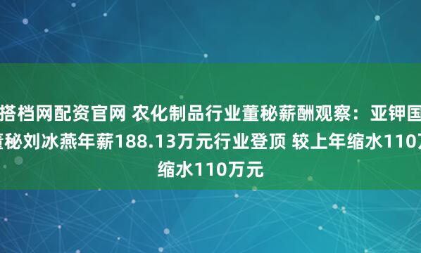 搭档网配资官网 农化制品行业董秘薪酬观察：亚钾国际董秘刘冰燕年薪188.13万元行业登顶 较上年缩水110万元