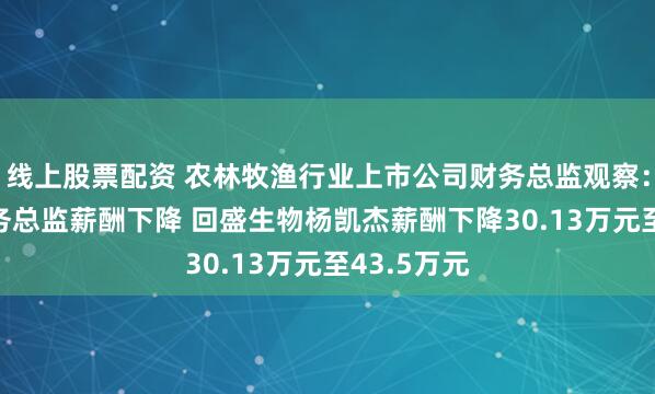 线上股票配资 农林牧渔行业上市公司财务总监观察：28%的财务总监薪酬下降 回盛生物杨凯杰薪酬下降30.13万元至43.5万元
