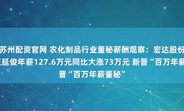 苏州配资官网 农化制品行业董秘薪酬观察：宏达股份董秘王延俊年薪127.6万元同比大涨73万元 新晋“百万年薪董秘”
