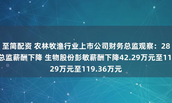 至简配资 农林牧渔行业上市公司财务总监观察：28%的财务总监薪酬下降 生物股份彭敏薪酬下降42.29万元至119.36万元