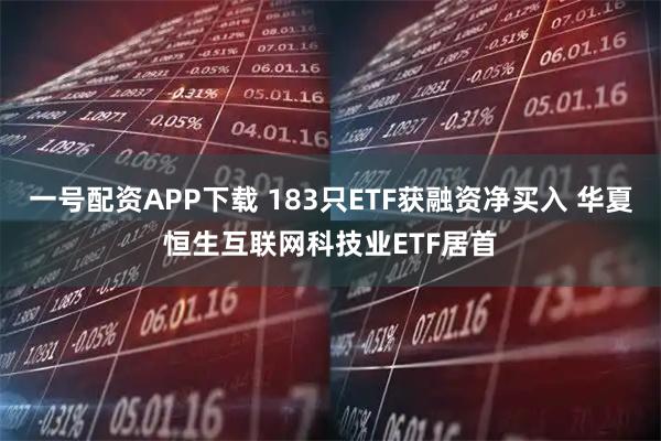 一号配资APP下载 183只ETF获融资净买入 华夏恒生互联网科技业ETF居首