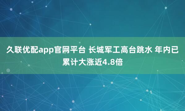 久联优配app官网平台 长城军工高台跳水 年内已累计大涨近4.8倍