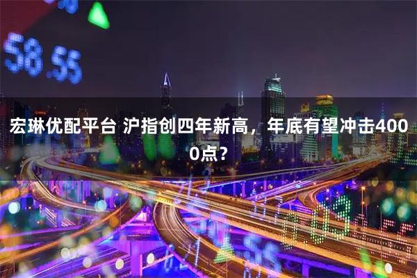 宏琳优配平台 沪指创四年新高，年底有望冲击4000点？