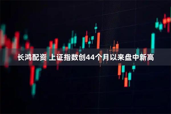 长鸿配资 上证指数创44个月以来盘中新高