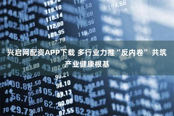 兴启网配资APP下载 多行业力推“反内卷” 共筑产业健康根基