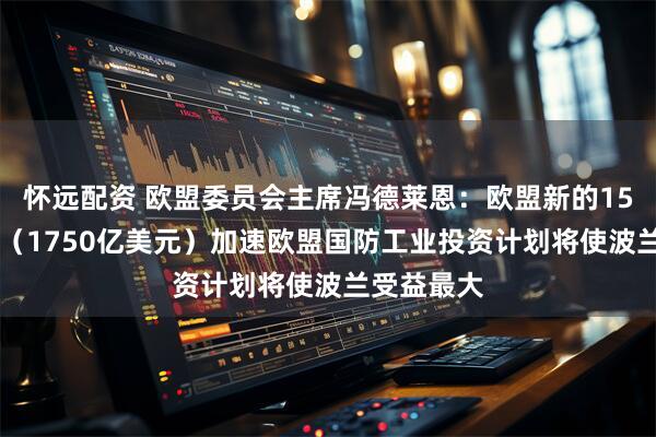 怀远配资 欧盟委员会主席冯德莱恩：欧盟新的1500亿欧元（1750亿美元）加速欧盟国防工业投资计划将使波兰受益最大