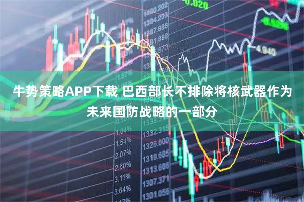 牛势策略APP下载 巴西部长不排除将核武器作为未来国防战略的一部分