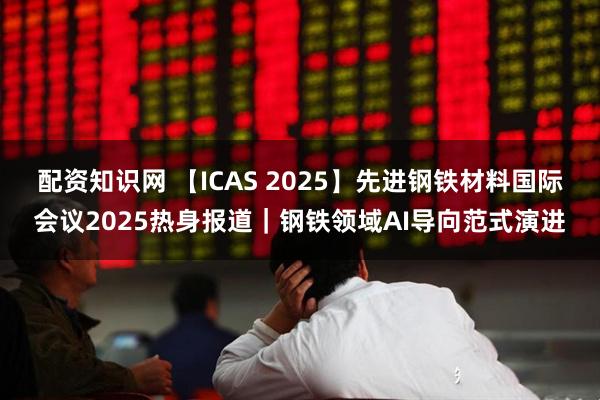 配资知识网 【ICAS 2025】先进钢铁材料国际会议2025热身报道|钢铁领域AI导向范式演进