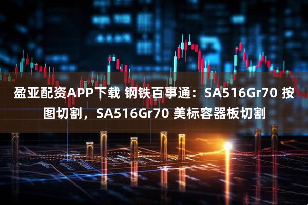 盈亚配资APP下载 钢铁百事通：SA516Gr70 按图切割，SA516Gr70 美标容器板切割