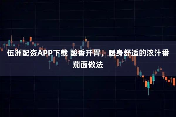 伍洲配资APP下载 酸香开胃,暖身舒适的浓汁番茄面做法