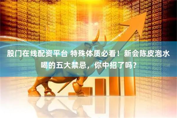 股门在线配资平台 特殊体质必看！新会陈皮泡水喝的五大禁忌，你中招了吗？