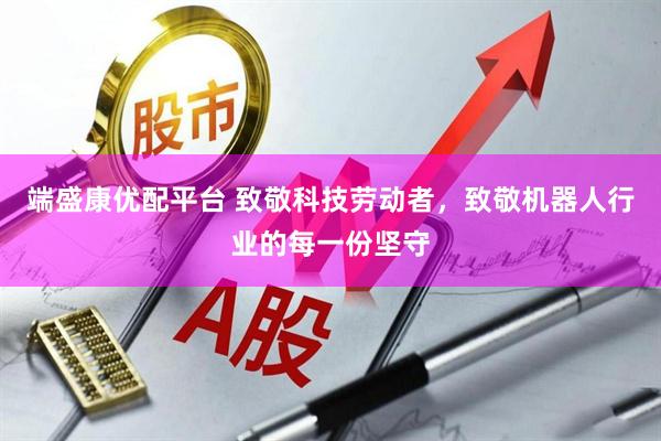 端盛康优配平台 致敬科技劳动者，致敬机器人行业的每一份坚守