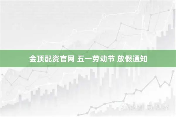 金顶配资官网 五一劳动节 放假通知